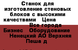  Станок для изготовление стеновых блоков с высокими качествами › Цена ­ 311 592 799 - Все города Бизнес » Оборудование   . Ненецкий АО,Верхняя Пеша д.